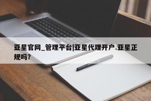 亚星代理合作-会员开户 亚星相关业务办理亚星官网_管理平台|亚星代理开户.亚星正规吗？