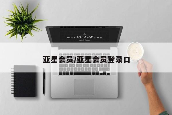 亚星代理合作-会员开户 亚星相关业务办理亚星会员/亚星会员登录口