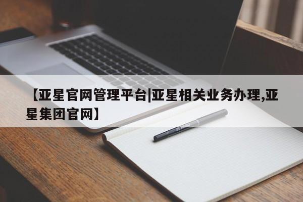 亚星代理合作-会员开户 亚星相关业务办理【亚星官网管理平台|亚星相关业务办理,亚星集团官网】