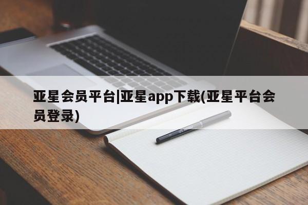 亚星代理合作-会员开户 亚星相关业务办理亚星会员平台|亚星app下载(亚星平台会员登录)