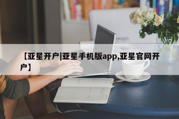 亚星代理合作-会员开户 亚星相关业务办理【亚星开户|亚星手机版app,亚星官网开户】