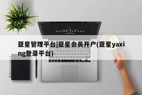 亚星代理合作-会员开户 亚星相关业务办理亚星管理平台|亚星会员开户(亚星yaxing登录平台)