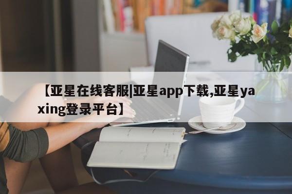 亚星代理合作-会员开户 亚星相关业务办理【亚星在线客服|亚星app下载,亚星yaxing登录平台】