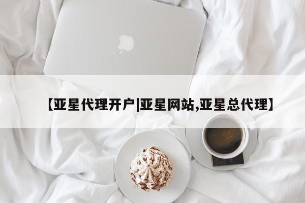 亚星代理合作-会员开户 亚星相关业务办理【亚星代理开户|亚星网站,亚星总代理】