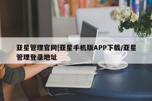 亚星代理合作-会员开户 亚星相关业务办理亚星管理官网|亚星手机版APP下载/亚星管理登录地址