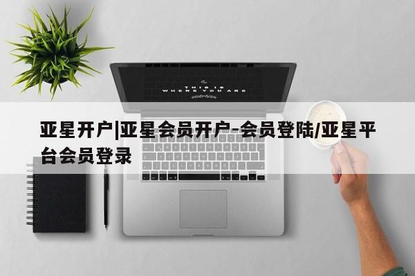 亚星代理合作-会员开户 亚星相关业务办理亚星开户|亚星会员开户-会员登陆/亚星平台会员登录