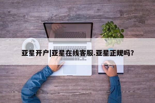亚星代理合作-会员开户 亚星相关业务办理亚星开户|亚星在线客服.亚星正规吗？