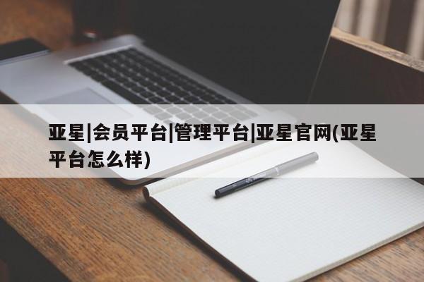 亚星代理合作-会员开户 亚星相关业务办理亚星|会员平台|管理平台|亚星官网(亚星平台怎么样)