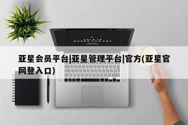 亚星代理合作-会员开户 亚星相关业务办理亚星会员平台|亚星管理平台|官方(亚星官网登入口)