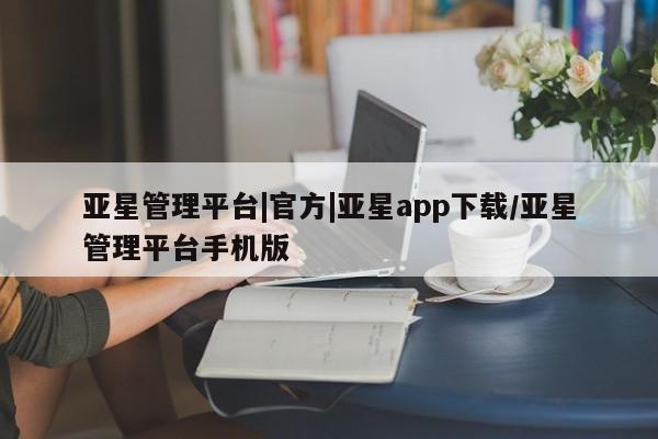 亚星代理合作-会员开户 亚星相关业务办理亚星管理平台|官方|亚星app下载/亚星管理平台手机版