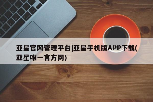 亚星代理合作-会员开户 亚星相关业务办理亚星官网管理平台|亚星手机版APP下载(亚星唯一官方网)