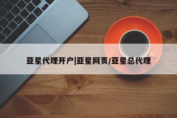 亚星代理合作-会员开户 亚星相关业务办理亚星代理开户|亚星网页/亚星总代理