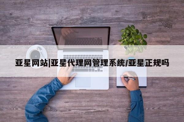亚星代理合作-会员开户 亚星相关业务办理亚星网站|亚星代理网管理系统/亚星正规吗