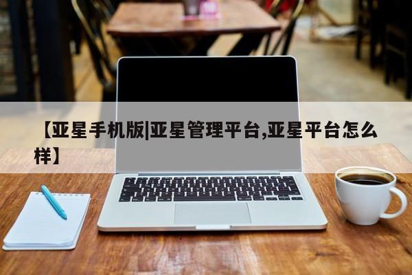 亚星代理合作-会员开户 亚星相关业务办理【亚星手机版|亚星管理平台,亚星平台怎么样】