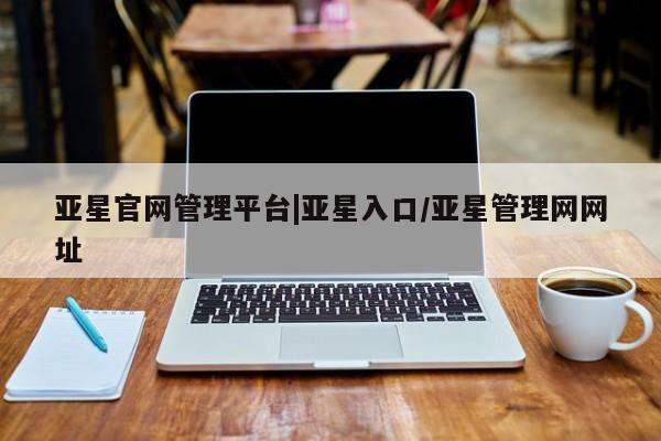 亚星代理合作-会员开户 亚星相关业务办理亚星官网管理平台|亚星入口/亚星管理网网址