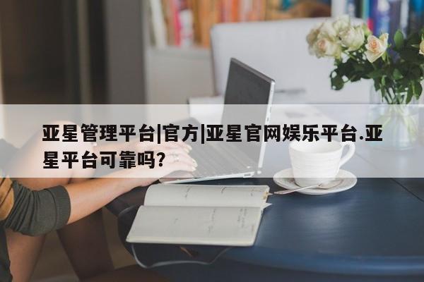 亚星代理合作-会员开户 亚星相关业务办理亚星管理平台|官方|亚星官网娱乐平台.亚星平台可靠吗？