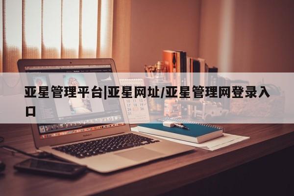亚星代理合作-会员开户 亚星相关业务办理亚星管理平台|亚星网址/亚星管理网登录入口