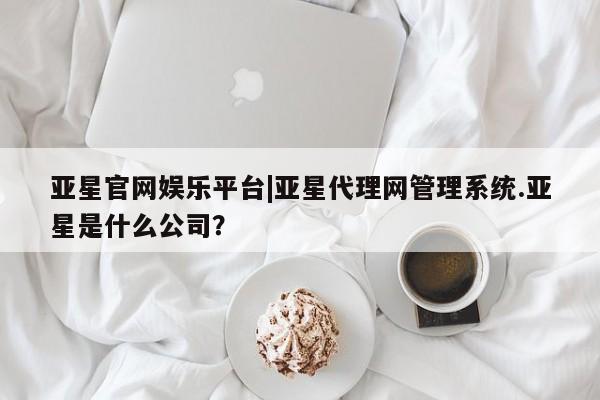 亚星代理合作-会员开户 亚星相关业务办理亚星官网娱乐平台|亚星代理网管理系统.亚星是什么公司？