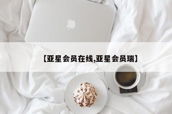 亚星代理合作-会员开户 亚星相关业务办理【亚星会员在线,亚星会员瑞】