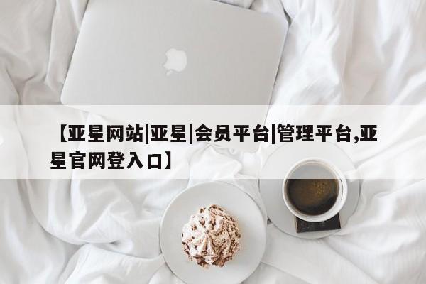 亚星代理合作-会员开户 亚星相关业务办理【亚星网站|亚星|会员平台|管理平台,亚星官网登入口】