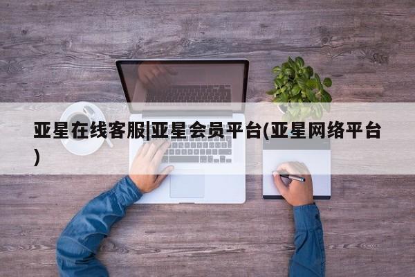 亚星代理合作-会员开户 亚星相关业务办理亚星在线客服|亚星会员平台(亚星网络平台)