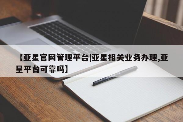 亚星代理合作-会员开户 亚星相关业务办理【亚星官网管理平台|亚星相关业务办理,亚星平台可靠吗】