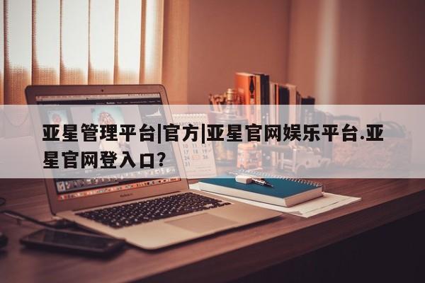 亚星代理合作-会员开户 亚星相关业务办理亚星管理平台|官方|亚星官网娱乐平台.亚星官网登入口？