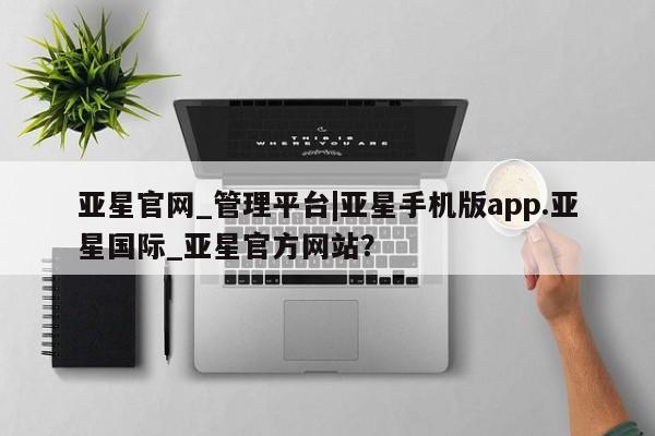 亚星代理合作-会员开户 亚星相关业务办理亚星官网_管理平台|亚星手机版app.亚星国际_亚星官方网站？