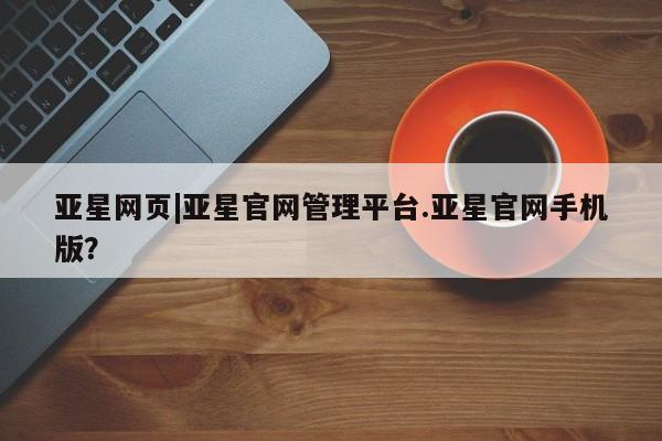 亚星代理合作-会员开户 亚星相关业务办理亚星网页|亚星官网管理平台.亚星官网手机版？