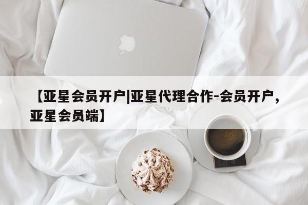 亚星代理合作-会员开户 亚星相关业务办理【亚星会员开户|亚星代理合作-会员开户,亚星会员端】