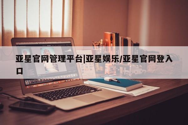亚星代理合作-会员开户 亚星相关业务办理亚星官网管理平台|亚星娱乐/亚星官网登入口