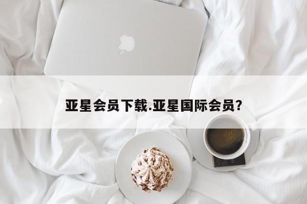亚星代理合作-会员开户 亚星相关业务办理亚星会员下载.亚星国际会员？