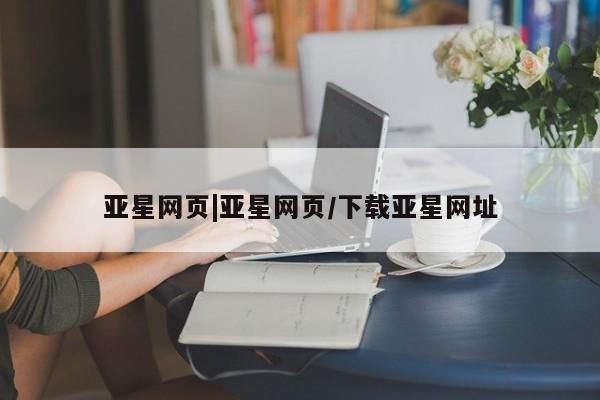 亚星代理合作-会员开户 亚星相关业务办理亚星网页|亚星网页/下载亚星网址