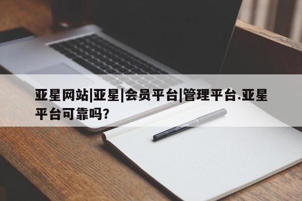 亚星代理合作-会员开户 亚星相关业务办理亚星网站|亚星|会员平台|管理平台.亚星平台可靠吗？