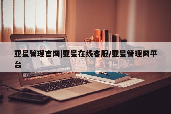 亚星代理合作-会员开户 亚星相关业务办理亚星管理官网|亚星在线客服/亚星管理网平台
