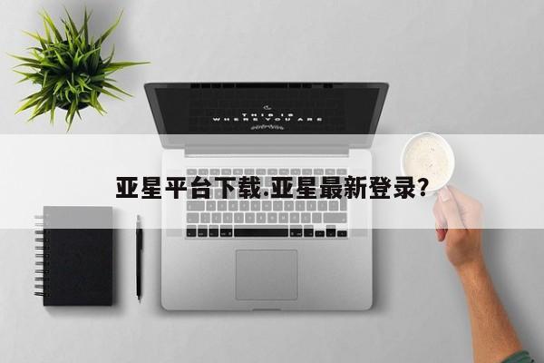 亚星代理合作-会员开户 亚星相关业务办理亚星平台下载.亚星最新登录？