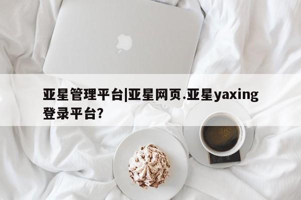 亚星代理合作-会员开户 亚星相关业务办理亚星管理平台|亚星网页.亚星yaxing登录平台？