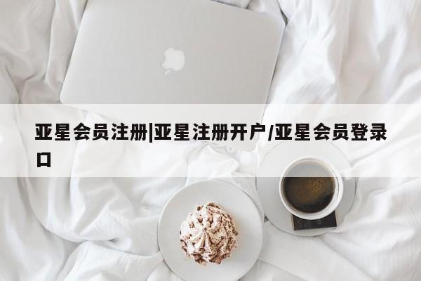亚星代理合作-会员开户 亚星相关业务办理|亚星注册开户/亚星会员登录口