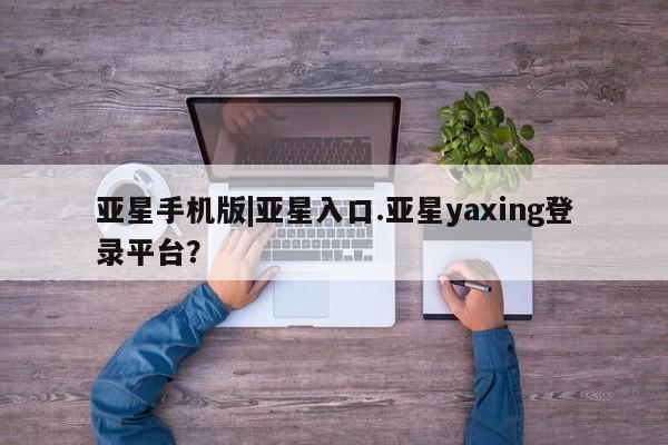 亚星代理合作-会员开户 亚星相关业务办理亚星手机版|亚星入口.亚星yaxing登录平台？