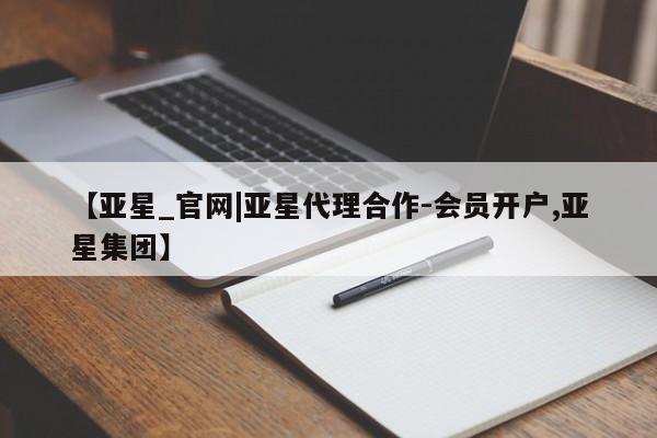 亚星代理合作-会员开户 亚星相关业务办理【亚星_官网|亚星代理合作-会员开户,亚星集团】