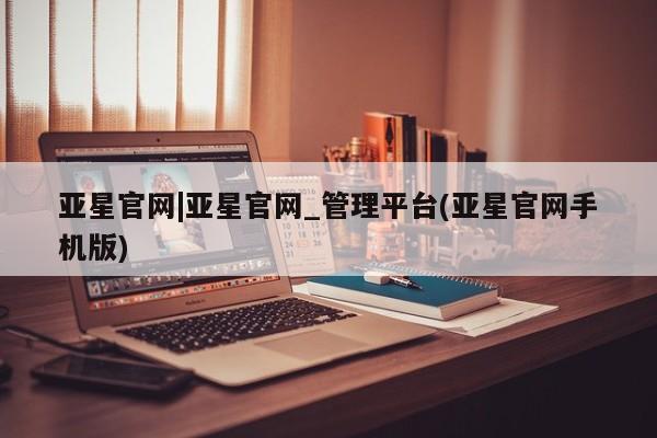 亚星代理合作-会员开户 亚星相关业务办理亚星官网|亚星官网_管理平台(亚星官网手机版)