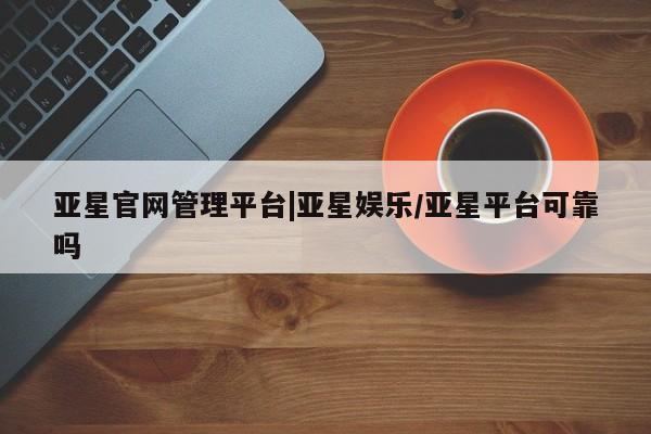 亚星代理合作-会员开户 亚星相关业务办理亚星官网管理平台|亚星娱乐/亚星平台可靠吗