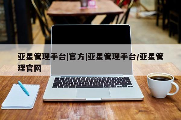 亚星代理合作-会员开户 亚星相关业务办理亚星管理平台|官方|亚星管理平台/亚星管理官网