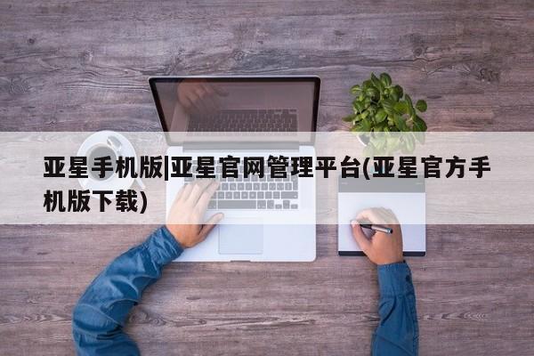 亚星代理合作-会员开户 亚星相关业务办理亚星手机版|亚星官网管理平台(亚星官方手机版下载)