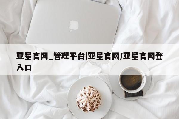 亚星代理合作-会员开户 亚星相关业务办理亚星官网_管理平台|亚星官网/亚星官网登入口