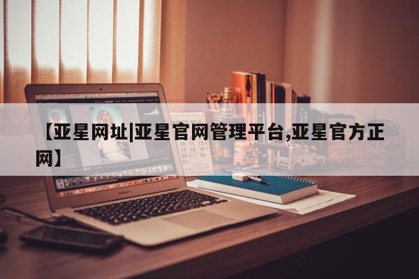 亚星代理合作-会员开户 亚星相关业务办理【亚星网址|亚星官网管理平台,亚星官方正网】
