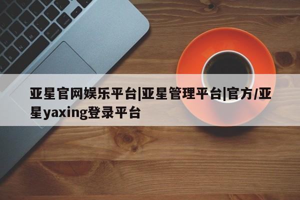 亚星代理合作-会员开户 亚星相关业务办理亚星官网娱乐平台|亚星管理平台|官方/亚星yaxing登录平台