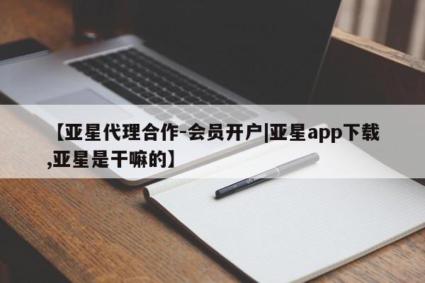 亚星代理合作-会员开户 亚星相关业务办理【亚星代理合作-会员开户|亚星app下载,亚星是干嘛的】