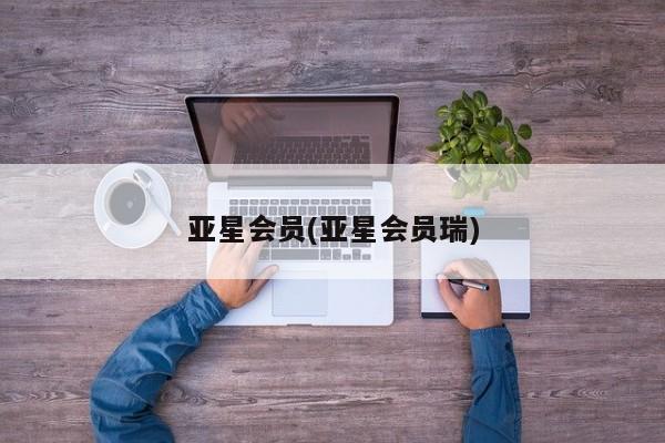 亚星代理合作-会员开户 亚星相关业务办理亚星会员(亚星会员瑞)
