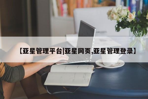亚星代理合作-会员开户 亚星相关业务办理【亚星管理平台|亚星网页,亚星管理登录】